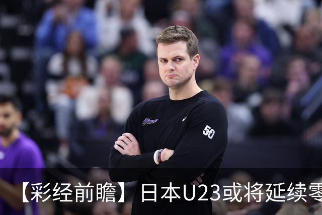 【彩经前瞻】日本U23或将延续零封，有望赢一球以上