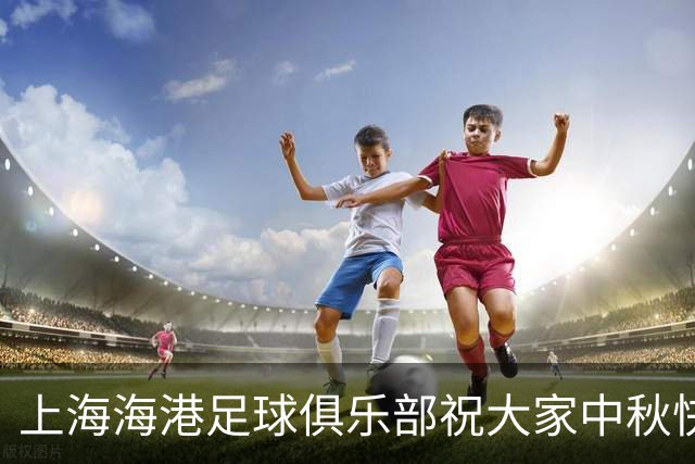 上海海港足球俱乐部祝大家中秋快乐，幸福绵长