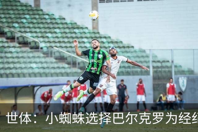 世体：小蜘蛛选择巴尔克罗为经纪人，后者也是罗德里的经纪人
