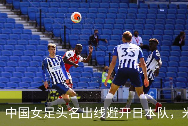 中国女足头名出线避开日本队，米利西奇：场场丢球让人失望
