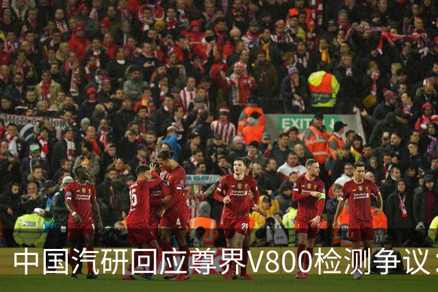 中国汽研回应尊界V800检测争议：只对送检样车负责，无法保证报告未被篡改