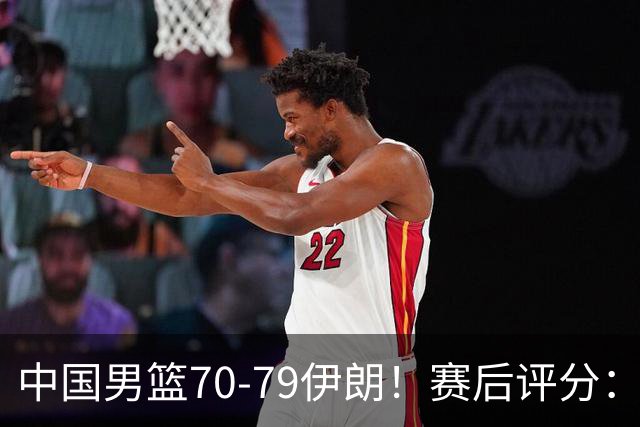 中国男篮70-79伊朗！赛后评分：2人满分，3人优秀，2人不及格