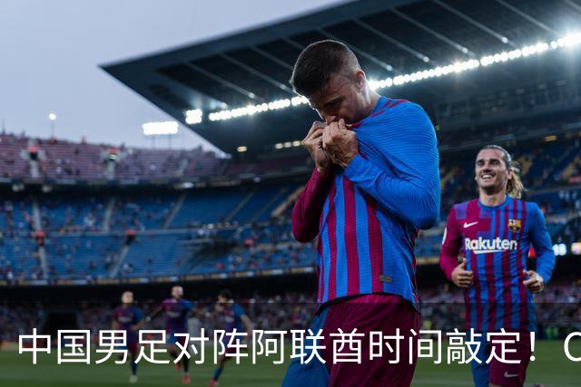 中国男足对阵阿联酋时间敲定！CCTV5直播，又是打平即可出线，这次能行吗