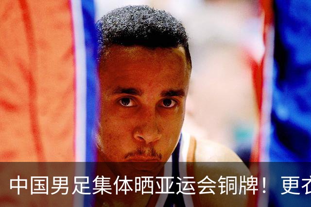 中国男足集体晒亚运会铜牌！更衣室跳手势舞 李昊：下一届换成金色的