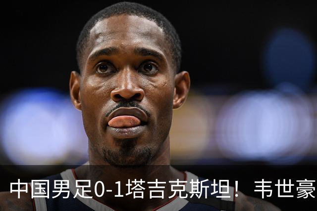 中国男足0-1塔吉克斯坦！韦世豪红牌离场，国足世界排名再下降