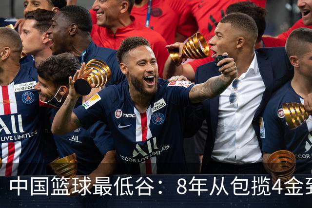 中国篮球最低谷：8年从包揽4金到0金 男女篮无缘决赛+三篮止步八强