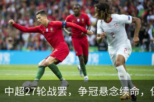 中超27轮战罢，争冠悬念续命，保级生死战分出冷暖