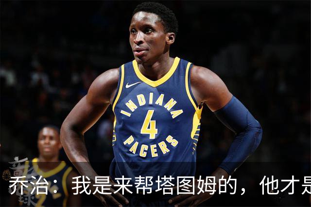 乔治：我是来帮塔图姆的，他才是绿军头牌
