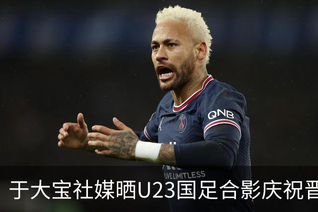 于大宝社媒晒U23国足合影庆祝晋级，阿兰点赞