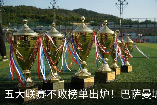 五大联赛不败榜单出炉！巴萨曼城多特全胜领跑，多支豪门稳守金身