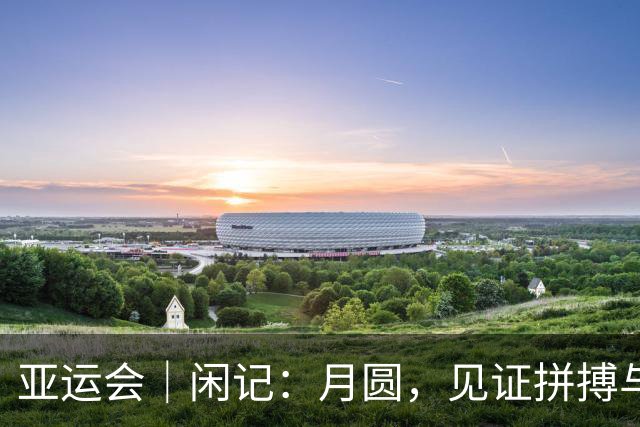亚运会｜闲记：月圆，见证拼搏与守望