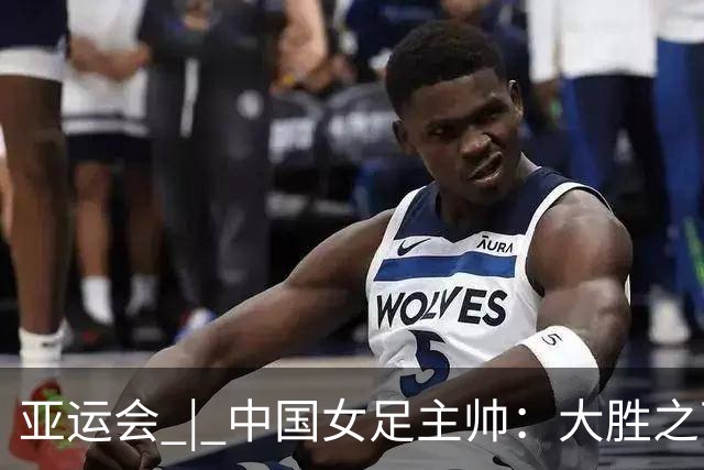 亚运会 | 中国女足主帅：大胜之下有隐忧