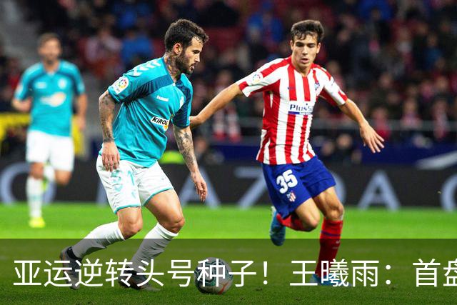 亚运逆转头号种子！王曦雨：首盘0-5时想到郑钦文 好榜样给我力量