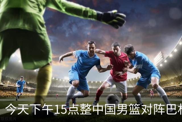 今天下午15点整中国男篮对阵巴林，CCTV5现场转播