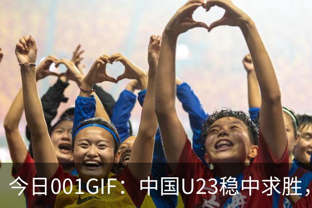 今日001GIF：中国U23稳中求胜，力争小组第一晋级