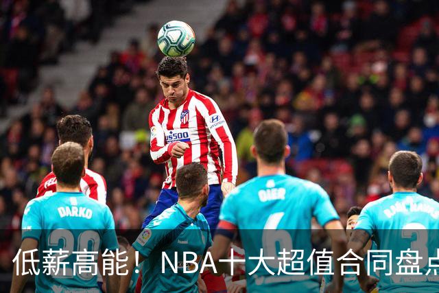 低薪高能！NBA十大超值合同盘点：勇士新星第6，第一无悬念