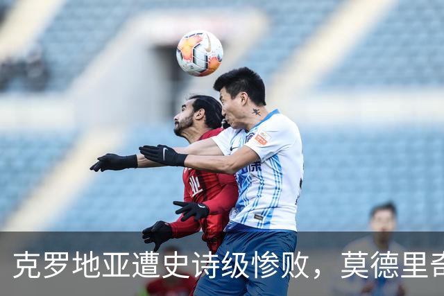 克罗地亚遭史诗级惨败，莫德里奇彻底破防