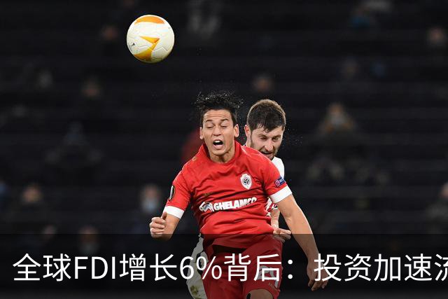 全球FDI增长6%背后：投资加速流向战略产业，亚洲继续领跑