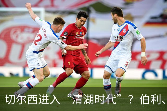 切尔西进入“清湖时代”？伯利、沃尔特套现离场！