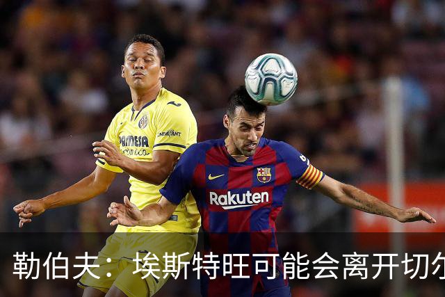 勒伯夫：埃斯特旺可能会离开切尔西，阿隆索用不上他就将其出售吧