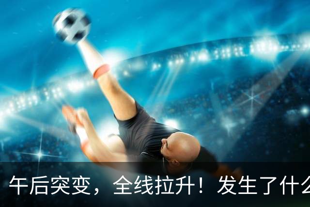 午后突变，全线拉升！发生了什么？
