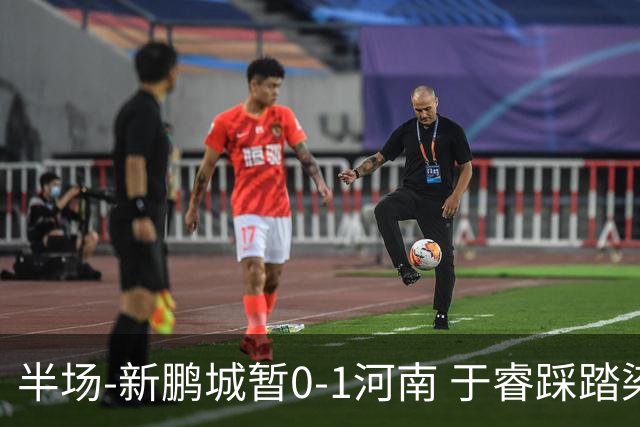 半场-新鹏城暂0-1河南 于睿踩踏染红纳萨里奥凌空斩