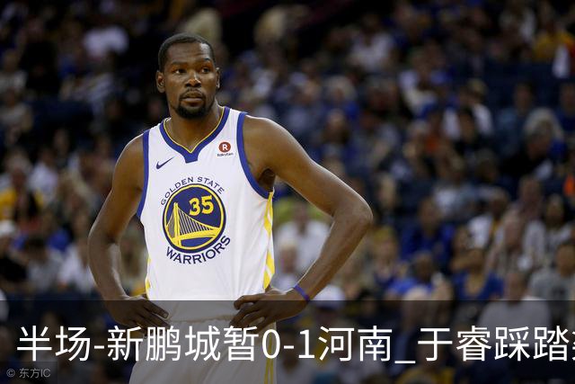 半场-新鹏城暂0-1河南 于睿踩踏染红纳萨里奥凌空斩