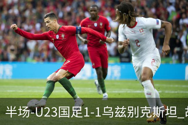 半场-U23国足1-1乌兹别克斯坦 胡荷韬奔袭半场破门巴赫罗莫夫扳平