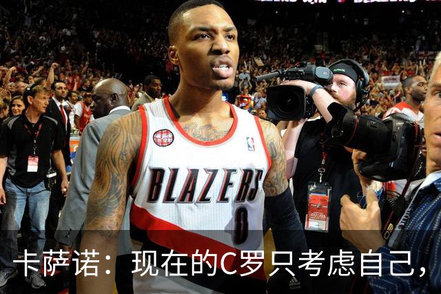 卡萨诺：现在的C罗只考虑自己，葡萄牙没他踢得更好，他成了笑话