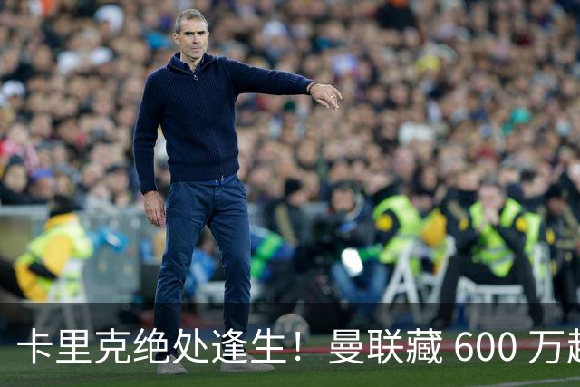 卡里克绝处逢生！曼联藏 600 万超级妖星！完美顶替灾难级卧底