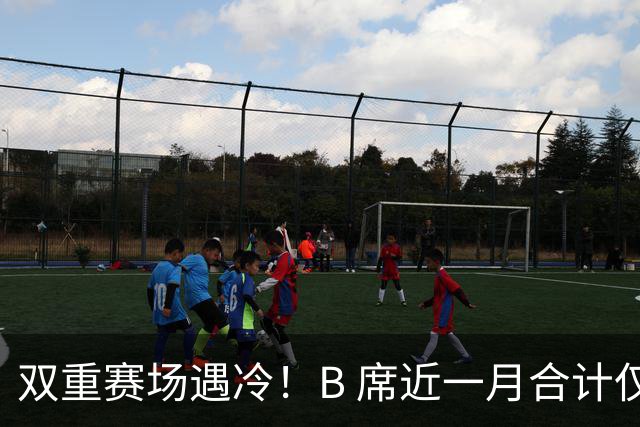 双重赛场遇冷！B 席近一月合计仅 15 分钟出场，高开低走处境尴尬
