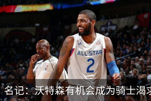 名记：沃特森有机会成为骑士渴求的侧翼防守大闸 成为平价版OG