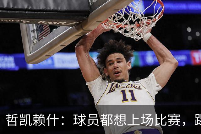 哲凯赖什：球员都想上场比赛，踢球很开心进球也很舒服