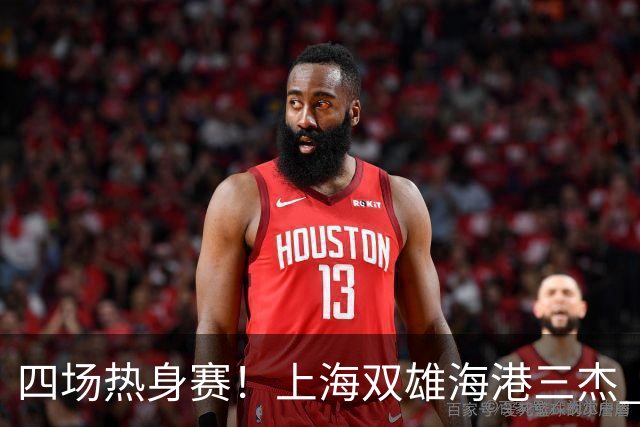 四场热身赛！上海双雄海港三杰 每人出场120分钟以上 申花高天意只出场12分钟
