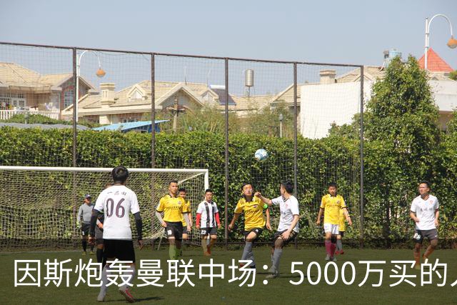 因斯炮轰曼联中场：5000万买的人没踢过球，这太疯狂