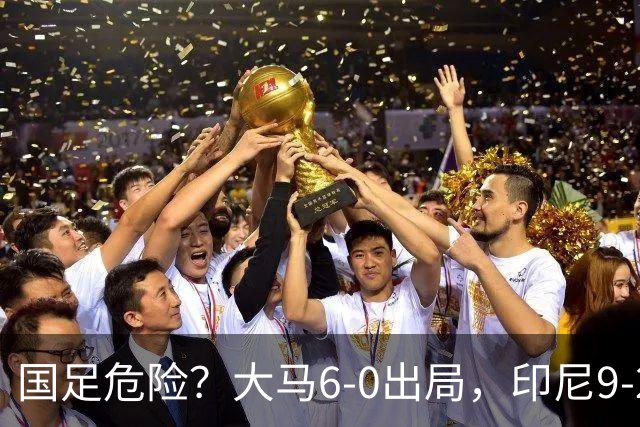 国足危险？大马6-0出局，印尼9-2逃生：首发11人全归化，1人进5球