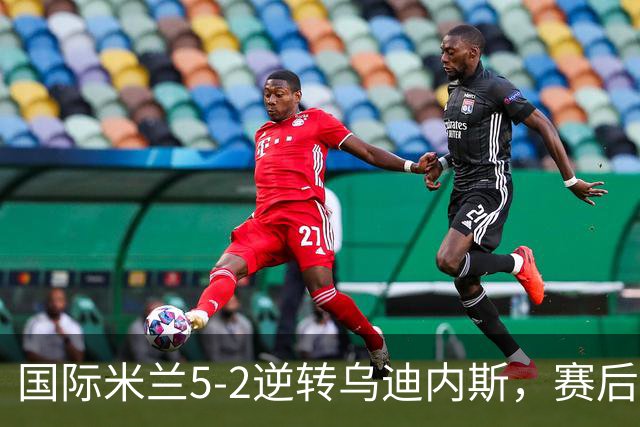国际米兰5-2逆转乌迪内斯，赛后评分+意甲最新积分榜出炉