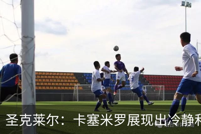 圣克莱尔：卡塞米罗展现出冷静和领袖气质 终极目标是实现连冠
