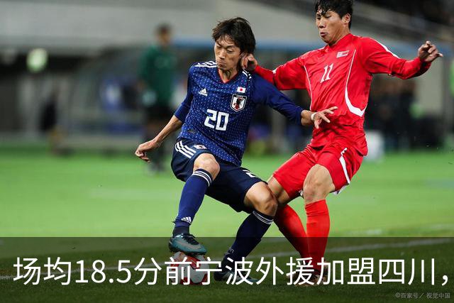 场均18.5分前宁波外援加盟四川，三分命中率40.1%