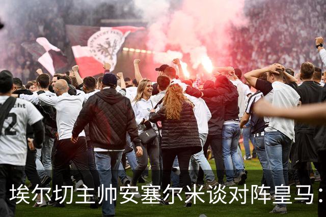 埃尔切主帅安塞尔米谈对阵皇马：控制球权，限制姆巴佩
