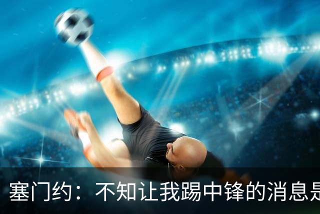 塞门约：不知让我踢中锋的消息是哪来的，但需要的话我愿意踢
