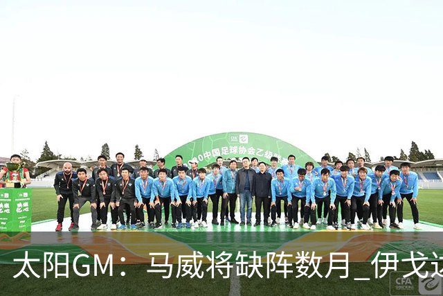 太阳GM：马威将缺阵数月 伊戈达罗与马卢阿奇会获得更多出场时间