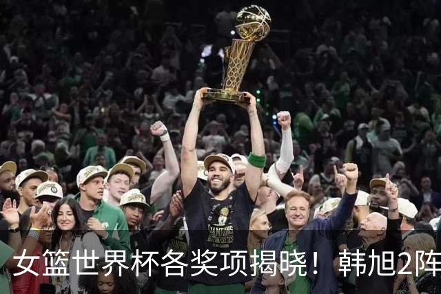 女篮世界杯各奖项揭晓！韩旭2阵成亚洲独苗：张子宇落选最佳新人