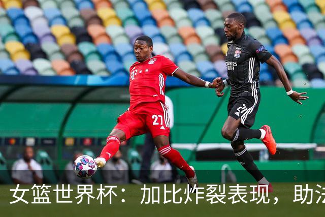 女篮世界杯：加比炸裂表现，助法国队历史性挺进决赛