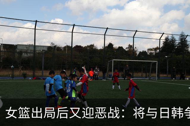 女篮出局后又迎恶战：将与日韩争第一，这次没韩旭还能夺冠吗