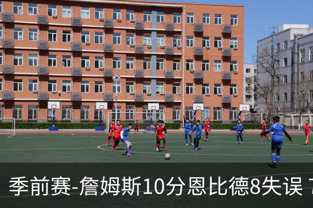 季前赛-詹姆斯10分恩比德8失误 76人不敌篮网