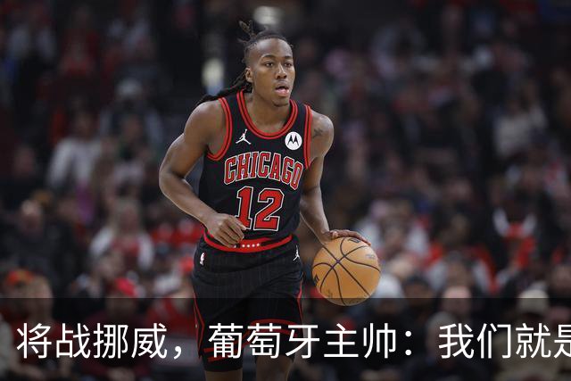 将战挪威，葡萄牙主帅：我们就是为赢球而战，不会改变自己的踢法