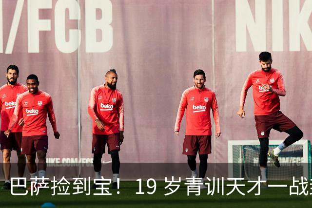 巴萨捡到宝！19 岁青训天才一战封神！直接挤走两大主力
