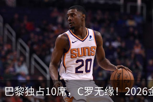 巴黎独占10席，C罗无缘！2026金球奖30人名单引爆足坛争议