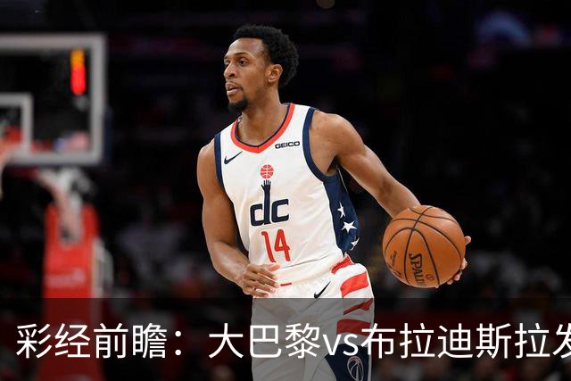彩经前瞻：大巴黎vs布拉迪斯拉发；巴黎可能轮换，主场小胜